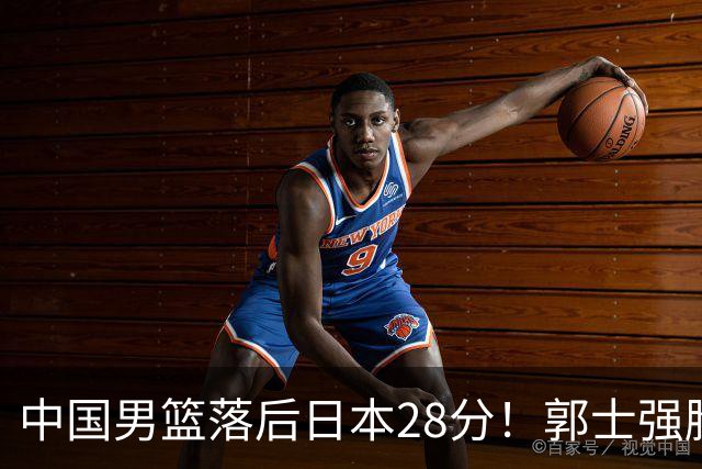 中国男篮落后日本28分！郭士强脸色铁青+低头无奈，陷入绝境