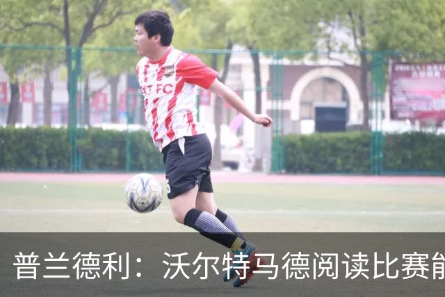 普兰德利：沃尔特马德阅读比赛能力很强，他会让人想起年轻的伊布