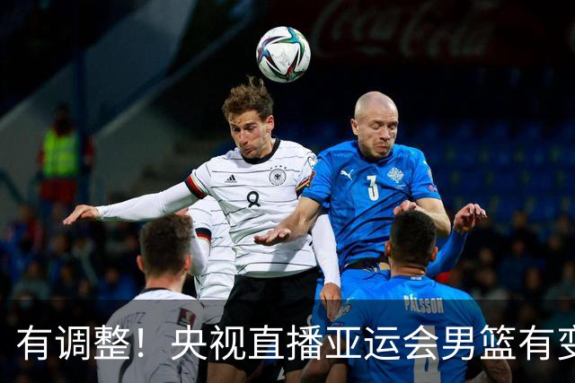 有调整！央视直播亚运会男篮有变，中国VS日本，中国男篮冲击决赛