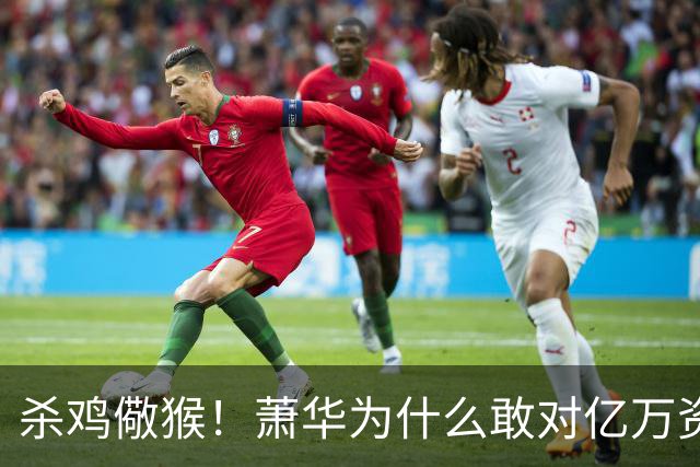 杀鸡儆猴！萧华为什么敢对亿万资产的老板下死手 却放过伦纳德？