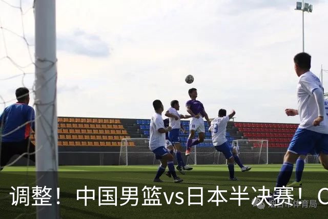 调整！中国男篮vs日本半决赛！CCTV5不直播，晋级面临五重压力